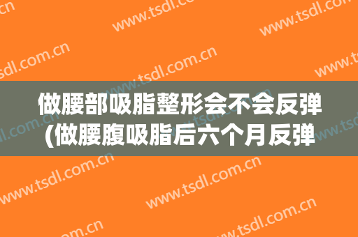 做腰部吸脂整形会不会反弹(做腰腹吸脂后六个月反弹了)