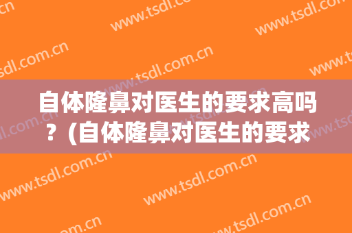 自体隆鼻对医生的要求高吗？(自体隆鼻对医生的要求高吗女)
