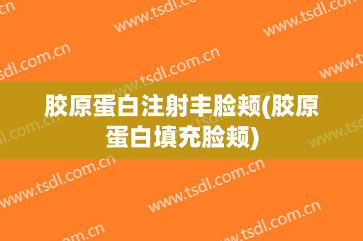 胶原蛋白注射丰脸颊(胶原蛋白填充脸颊)