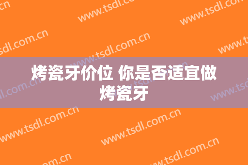 烤瓷牙价位 你是否适宜做烤瓷牙
