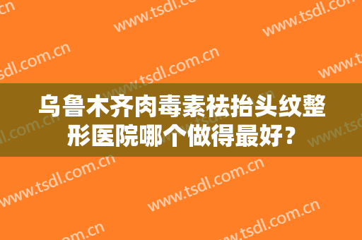 乌鲁木齐肉毒素祛抬头纹整形医院哪个做得最好? 乌鲁木齐肉毒素祛抬头纹整形医院哪个做得最好?