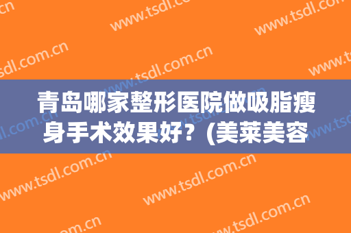 青岛哪家整形医院做吸脂瘦身手术效果好？(美莱美容整形医院吸脂价格)