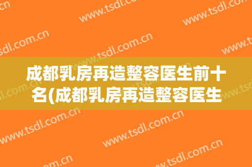 成都乳房再造整容医生前十名(成都乳房再造整容医生前十名有哪些)