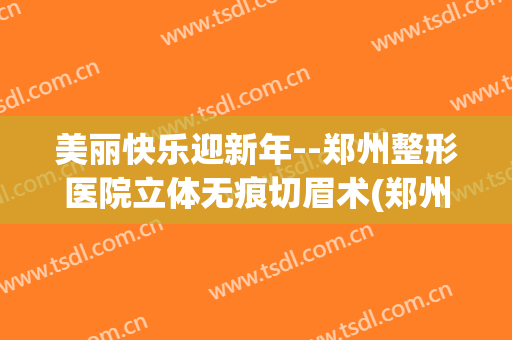美丽快乐迎新年--郑州整形医院立体无痕切眉术(郑州美美整形医院)