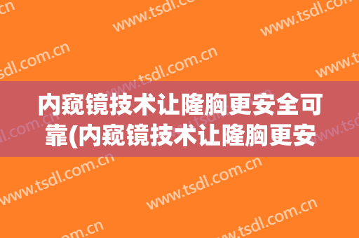 内窥镜技术让隆胸更安全可靠(内窥镜技术让隆胸更安全可靠吗)