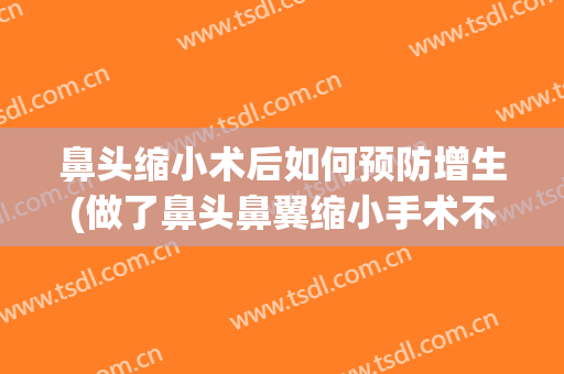 鼻头缩小术后如何预防增生(做了鼻头鼻翼缩小手术不会增生的有没有?)