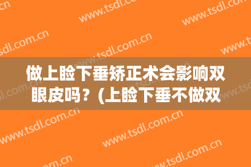 做上睑下垂矫正术会影响双眼皮吗？(上睑下垂不做双眼皮行吗)