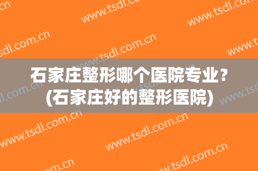 石家庄整形哪个医院专业？(石家庄好的整形医院)