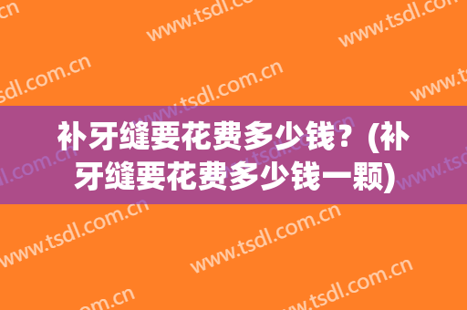 补牙缝要花费多少钱？(补牙缝要花费多少钱一颗)