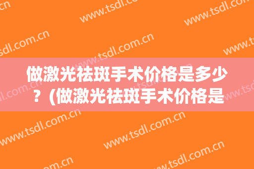做激光祛斑手术价格是多少？(做激光祛斑手术价格是多少啊)