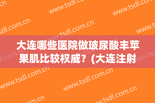 大连哪些医院做玻尿酸丰苹果肌比较权威?(大连注射玻尿酸最好的医生) 大连哪些医院做玻尿酸丰苹果肌比较权威?(大连注射玻尿酸最好的医生)