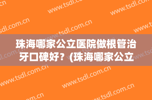 珠海哪家公立医院做根管治牙口碑好？(珠海哪家公立医院做根管治牙口碑好点)