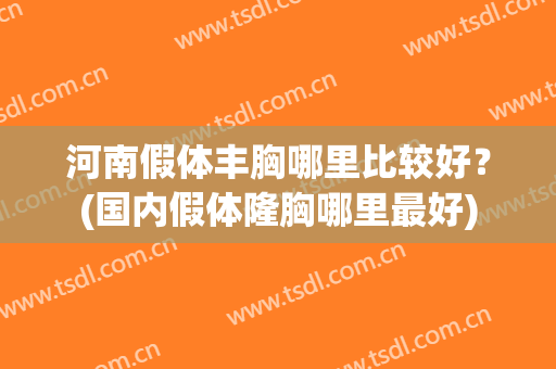 河南假体丰胸哪里比较好？(国内假体隆胸哪里最好)