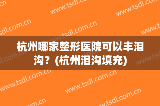 杭州哪家整形医院可以丰泪沟？(杭州泪沟填充)