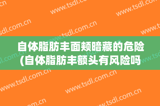 自体脂肪丰面颊暗藏的危险(自体脂肪丰额头有风险吗)