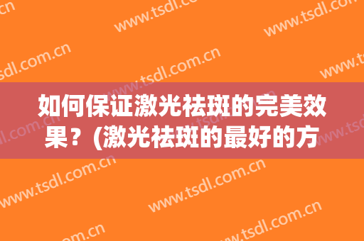 如何保证激光祛斑的完美效果？(激光祛斑的最好的方法)