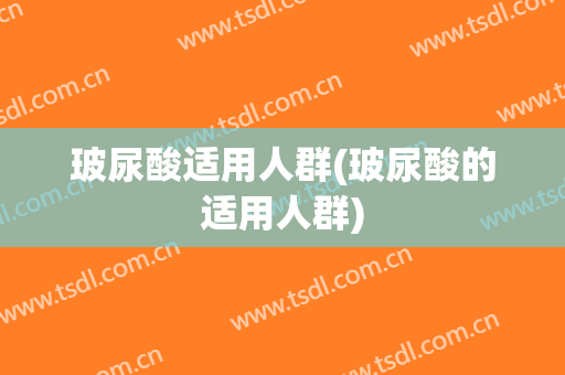 玻尿酸适用人群(玻尿酸的适用人群)