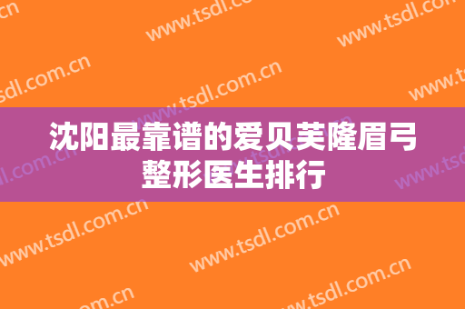 沈阳最靠谱的爱贝芙隆眉弓整形医生排行