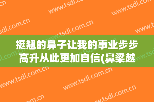 挺翘的鼻子让我的事业步步高升从此更加自信(鼻梁越来越挺)