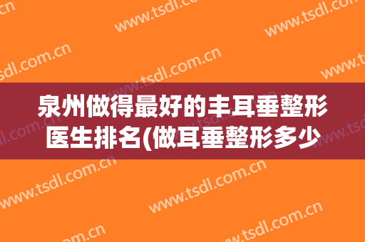 泉州做得最好的丰耳垂整形医生排名(做耳垂整形多少钱)