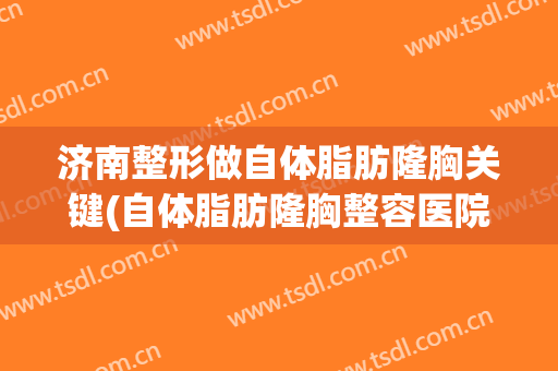 济南整形做自体脂肪隆胸关键(自体脂肪隆胸整容医院)