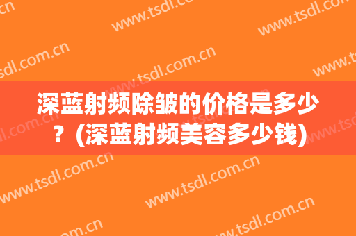 深蓝射频除皱的价格是多少？(深蓝射频美容多少钱)