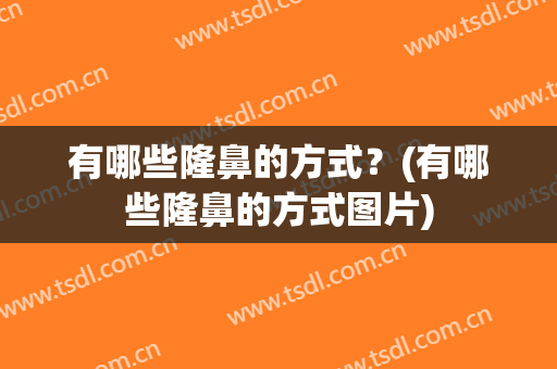 有哪些隆鼻的方式？(有哪些隆鼻的方式图片)