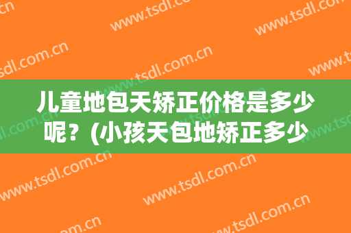 儿童地包天矫正价格是多少呢？(小孩天包地矫正多少钱)