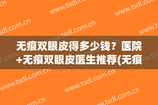 无痕双眼皮得多少钱？医院+无痕双眼皮医生推荐(无痕双眼皮的价格)