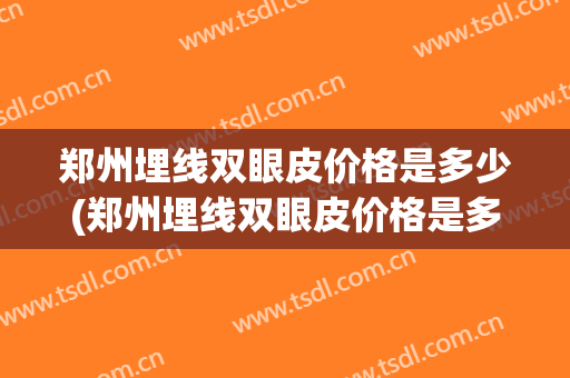 郑州埋线双眼皮价格是多少(郑州埋线双眼皮价格是多少一米)