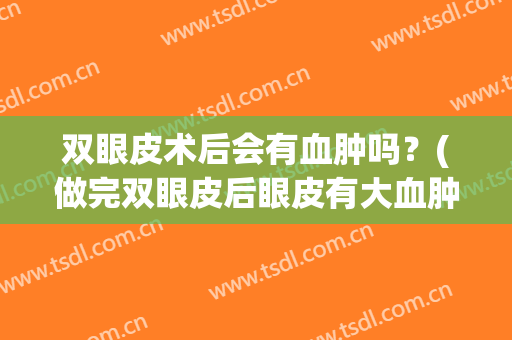 双眼皮术后会有血肿吗？(做完双眼皮后眼皮有大血肿)