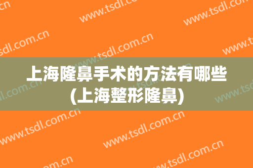 上海隆鼻手术的方法有哪些(上海整形隆鼻)