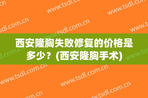 西安隆胸失败修复的价格是多少？(西安隆胸手术)