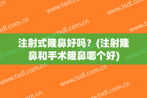 注射式隆鼻好吗？(注射隆鼻和手术隆鼻哪个好)