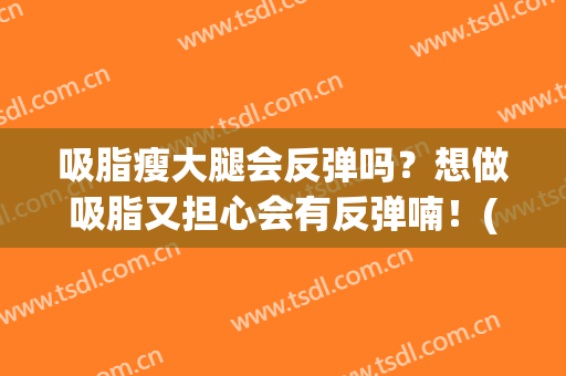 吸脂瘦大腿会反弹吗？想做吸脂又担心会有反弹喃！(大腿吸脂反弹 还能再去吸脂吗)