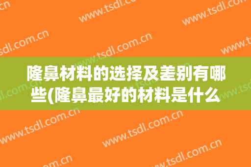 隆鼻材料的选择及差别有哪些(隆鼻最好的材料是什么)