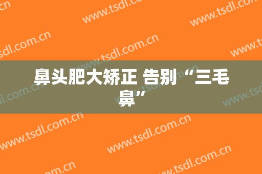 鼻头肥大矫正 告别“三毛鼻”