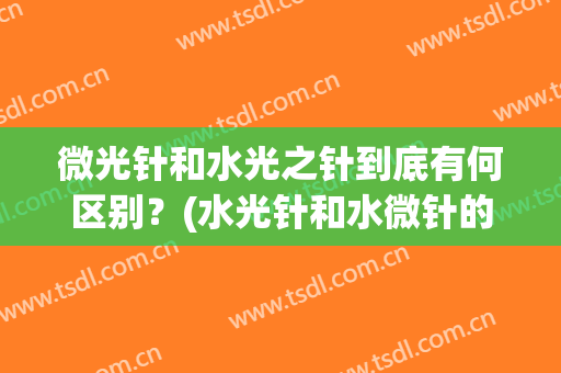 微光针和水光之针到底有何区别？(水光针和水微针的区别)
