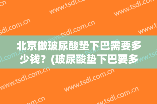 北京做玻尿酸垫下巴需要多少钱？(玻尿酸垫下巴要多少费用)