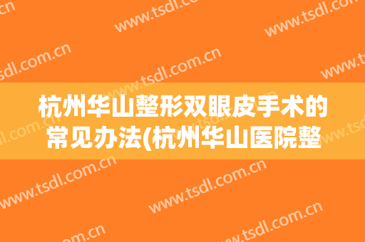 杭州华山整形双眼皮手术的常见办法(杭州华山医院整形美容怎么样)