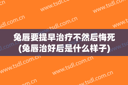 兔唇要提早治疗不然后悔死(兔唇治好后是什么样子)