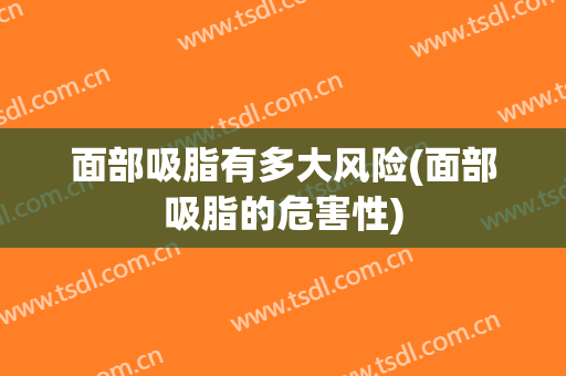 面部吸脂有多大风险(面部吸脂的危害性)