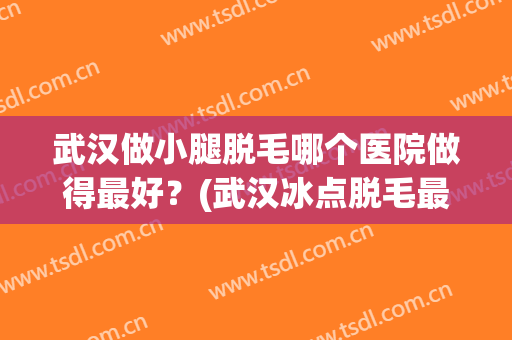 武汉做小腿脱毛哪个医院做得最好？(武汉冰点脱毛最好的医院)