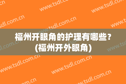 福州开眼角的护理有哪些？(福州开外眼角)