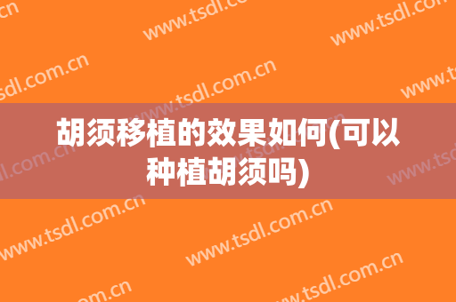 胡须移植的效果如何(可以种植胡须吗)