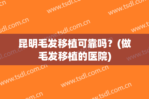 昆明毛发移植可靠吗？(做毛发移植的医院)
