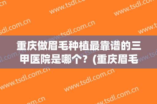 重庆做眉毛种植最靠谱的三甲医院是哪个？(重庆眉毛种植哪家医院好)