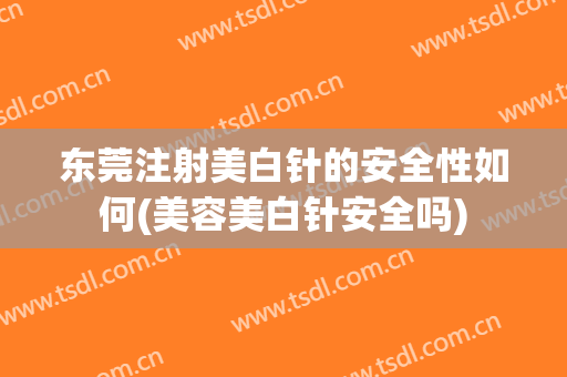 东莞注射美白针的安全性如何(美容美白针安全吗)