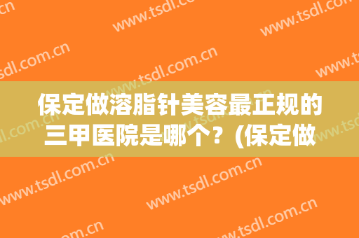 保定做溶脂针美容最正规的三甲医院是哪个？(保定做溶脂针美容最正规的三甲医院是哪个呢)