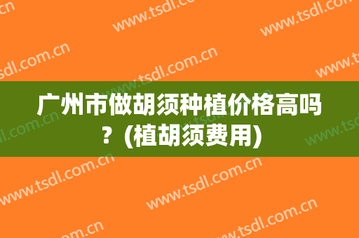 广州市做胡须种植价格高吗？(植胡须费用)